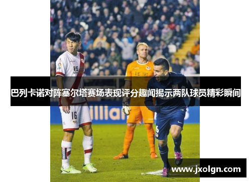 巴列卡诺对阵塞尔塔赛场表现评分趣闻揭示两队球员精彩瞬间 巴列卡诺对阵塞尔塔赛场表现评分趣闻揭示两队球员精彩瞬间
