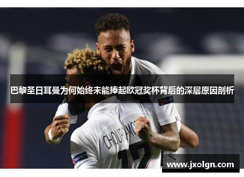 巴黎圣日耳曼为何始终未能捧起欧冠奖杯背后的深层原因剖析 巴黎圣日耳曼为何始终未能捧起欧冠奖杯背后的深层原因剖析