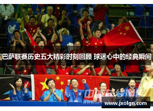 巴萨联赛历史五大精彩时刻回顾 球迷心中的经典瞬间 巴萨联赛历史五大精彩时刻回顾 球迷心中的经典瞬间