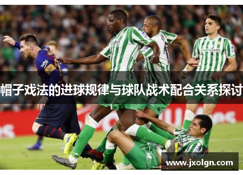 帽子戏法的进球规律与球队战术配合关系探讨 帽子戏法的进球规律与球队战术配合关系探讨