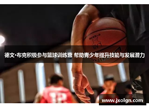 德文·布克积极参与篮球训练营 帮助青少年提升技能与发展潜力 德文·布克积极参与篮球训练营 帮助青少年提升技能与发展潜力